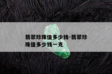 翡翠珍珠值多少钱-翡翠珍珠值多少钱一克