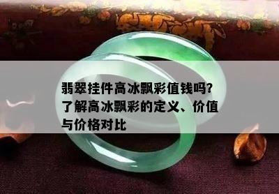 翡翠挂件高冰飘彩值钱吗？了解高冰飘彩的定义、价值与价格对比