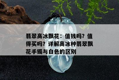 翡翠高冰飘花：值钱吗？值得买吗？详解高冰种翡翠飘花手镯与白色的区别