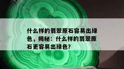 什么样的翡翠原石容易出绿色，揭秘：什么样的翡翠原石更容易出绿色？