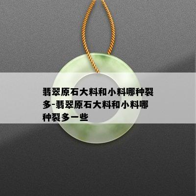 翡翠原石大料和小料哪种裂多-翡翠原石大料和小料哪种裂多一些