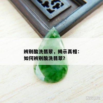 辨别酸洗翡翠，揭示真相：如何辨别酸洗翡翠？