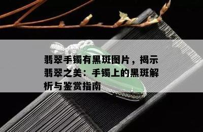 翡翠手镯有黑斑图片，揭示翡翠之美：手镯上的黑斑解析与鉴赏指南