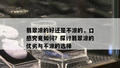 翡翠凉的好还是不凉的，口感究竟如何？探讨翡翠凉的优劣与不凉的选择