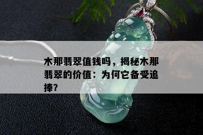 木那翡翠值钱吗，揭秘木那翡翠的价值：为何它备受追捧？