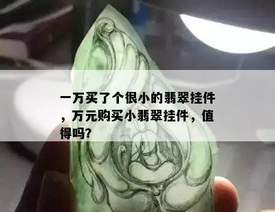 一万买了个很小的翡翠挂件，万元购买小翡翠挂件，值得吗？