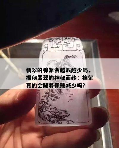 翡翠的棉絮会越戴越少吗，揭秘翡翠的神秘面纱：棉絮真的会随着佩戴减少吗？