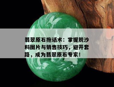 翡翠原石拖话术：掌握脱沙料图片与销售技巧，避开套路，成为翡翠原石专家！