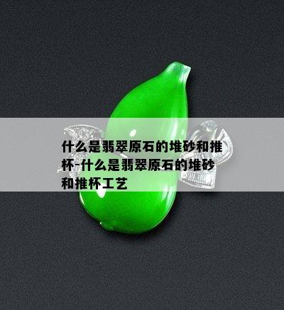 什么是翡翠原石的堆砂和推杯-什么是翡翠原石的堆砂和推杯工艺