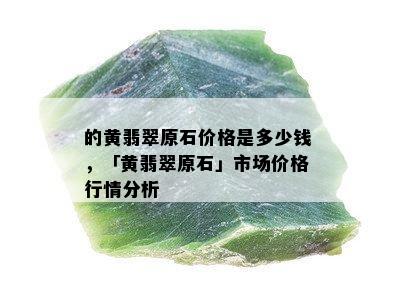 的黄翡翠原石价格是多少钱，「黄翡翠原石」市场价格行情分析