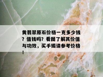 黄翡翠原石价格一克多少钱？值钱吗？看图了解其价值与功效，买手镯请参考价格！