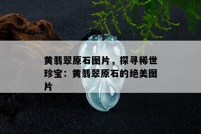 黄翡翠原石图片，探寻稀世珍宝：黄翡翠原石的绝美图片