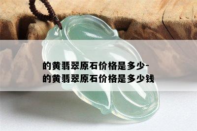 的黄翡翠原石价格是多少-的黄翡翠原石价格是多少钱