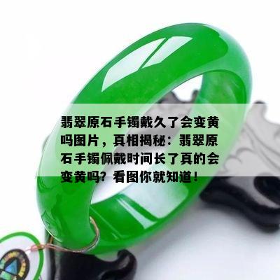 翡翠原石手镯戴久了会变黄吗图片，真相揭秘：翡翠原石手镯佩戴时间长了真的会变黄吗？看图你就知道！