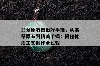 翡翠原石做出好手镯，从翡翠原石到精美手镯：揭秘优质工艺制作全过程