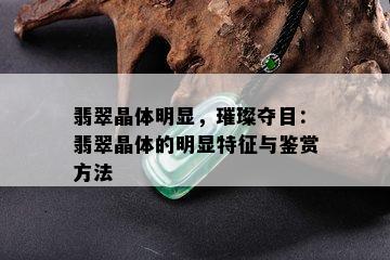 翡翠晶体明显，璀璨夺目：翡翠晶体的明显特征与鉴赏方法