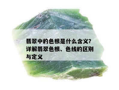 翡翠中的色根是什么含义？详解翡翠色根、色线的区别与定义