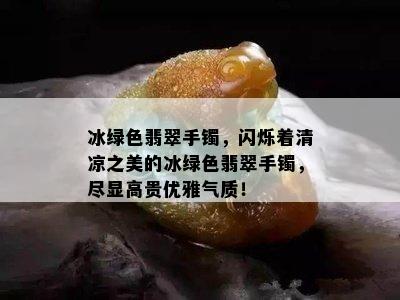 冰绿色翡翠手镯，闪烁着清凉之美的冰绿色翡翠手镯，尽显高贵优雅气质！