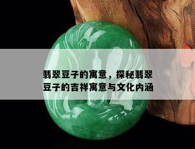 翡翠豆子的寓意，探秘翡翠豆子的吉祥寓意与文化内涵