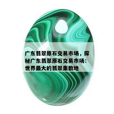 广东翡翠原石交易市场，探秘广东翡翠原石交易市场：世界更大的翡翠集散地