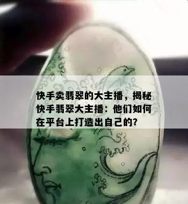 快手卖翡翠的大主播，揭秘快手翡翠大主播：他们如何在平台上打造出自己的？