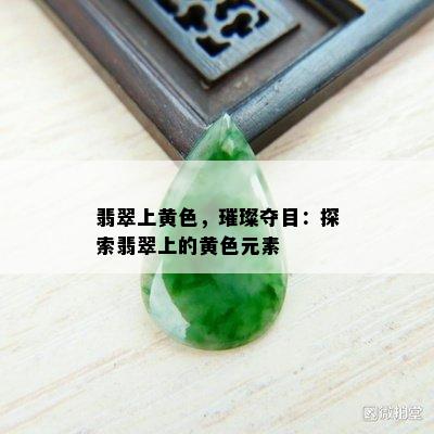 翡翠上黄色，璀璨夺目：探索翡翠上的黄色元素