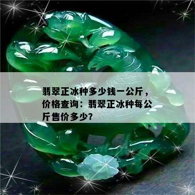 翡翠正冰种多少钱一公斤，价格查询：翡翠正冰种每公斤售价多少？