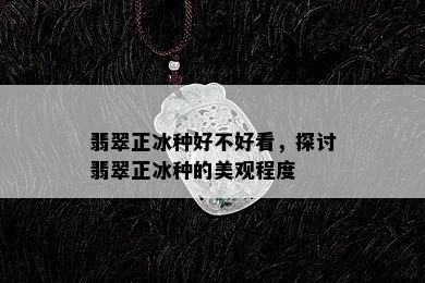 翡翠正冰种好不好看，探讨翡翠正冰种的美观程度