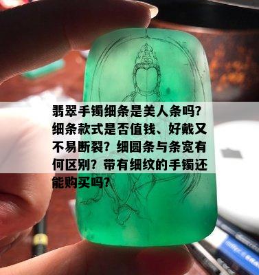 翡翠手镯细条是美人条吗？细条款式是否值钱、好戴又不易断裂？细圆条与条宽有何区别？带有细纹的手镯还能购买吗？