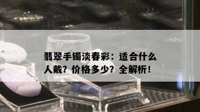 翡翠手镯淡春彩：适合什么人戴？价格多少？全解析！