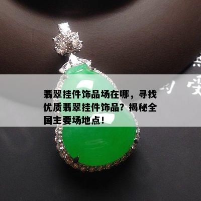 翡翠挂件饰品场在哪，寻找优质翡翠挂件饰品？揭秘全国主要场地点！