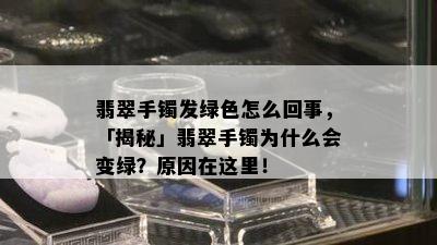 翡翠手镯发绿色怎么回事，「揭秘」翡翠手镯为什么会变绿？原因在这里！