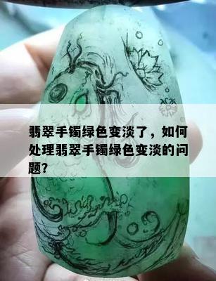 翡翠手镯绿色变淡了，如何处理翡翠手镯绿色变淡的问题？