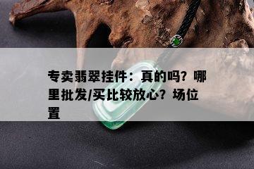 专卖翡翠挂件：真的吗？哪里批发/买比较放心？场位置