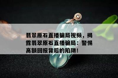 翡翠原石直播骗局视频，揭露翡翠原石直播骗局：警惕高额回报背后的陷阱！