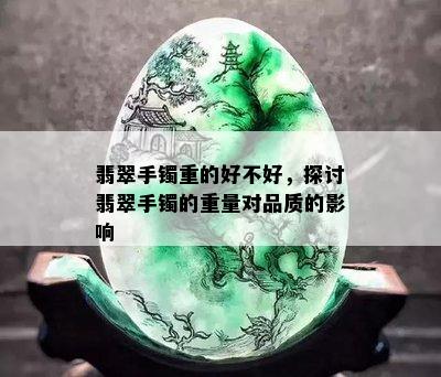 翡翠手镯重的好不好，探讨翡翠手镯的重量对品质的影响