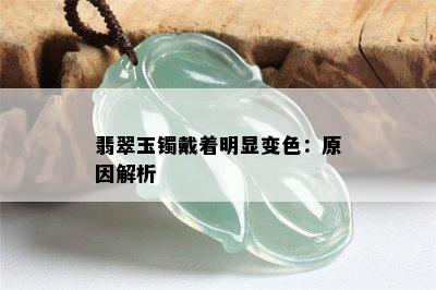 翡翠玉镯戴着明显变色：原因解析