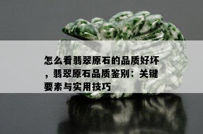 怎么看翡翠原石的品质好坏，翡翠原石品质鉴别：关键要素与实用技巧