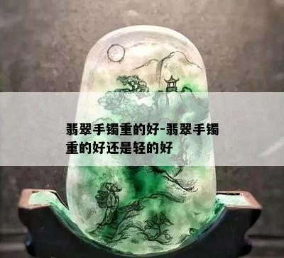 翡翠手镯重的好-翡翠手镯重的好还是轻的好