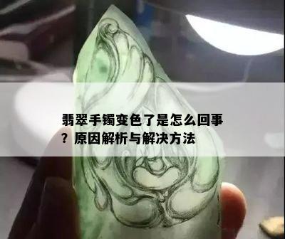 翡翠手镯变色了是怎么回事？原因解析与解决方法