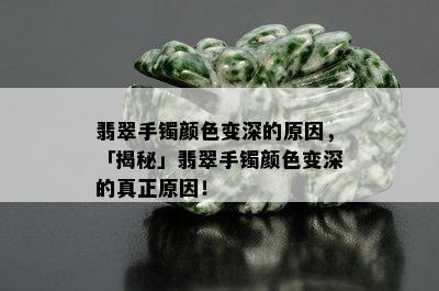 翡翠手镯颜色变深的原因，「揭秘」翡翠手镯颜色变深的真正原因！