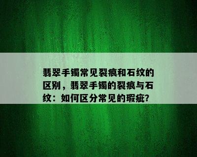 翡翠手镯常见裂痕和石纹的区别，翡翠手镯的裂痕与石纹：如何区分常见的瑕疵？