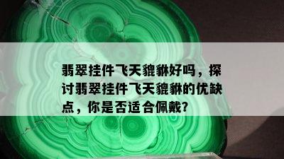 翡翠挂件飞天貔貅好吗，探讨翡翠挂件飞天貔貅的优缺点，你是否适合佩戴？