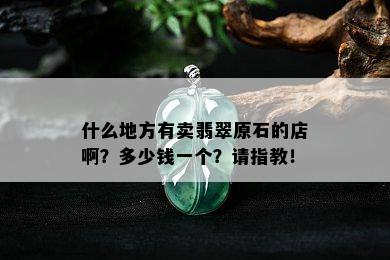 什么地方有卖翡翠原石的店啊？多少钱一个？请指教！