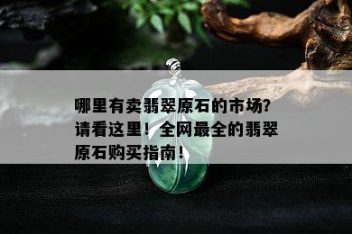 哪里有卖翡翠原石的市场？请看这里！全网最全的翡翠原石购买指南！