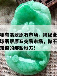 哪有翡翠原石市场，揭秘全球翡翠原石交易市场，你不知道的那些地方！