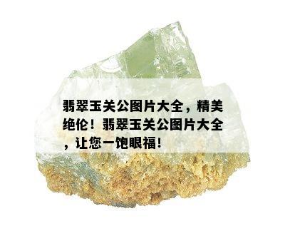 翡翠玉关公图片大全，精美绝伦！翡翠玉关公图片大全，让您一饱眼福！