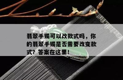 翡翠手镯可以改款式吗，你的翡翠手镯是否需要改变款式？答案在这里！