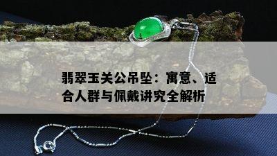 翡翠玉关公吊坠：寓意、适合人群与佩戴讲究全解析