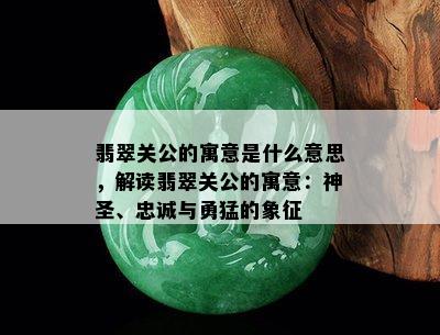 翡翠关公的寓意是什么意思，解读翡翠关公的寓意：神圣、忠诚与勇猛的象征